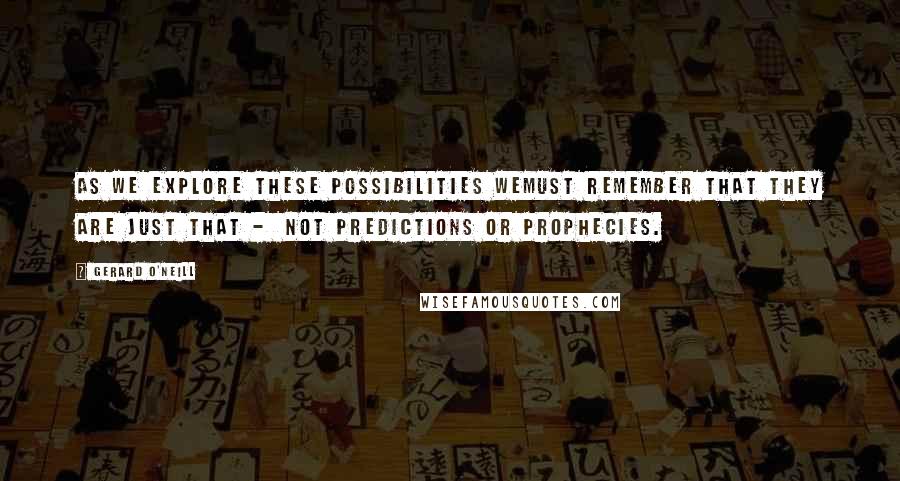 Gerard O'Neill quotes: As we explore these possibilities wemust remember that they are just that - not predictions or prophecies.