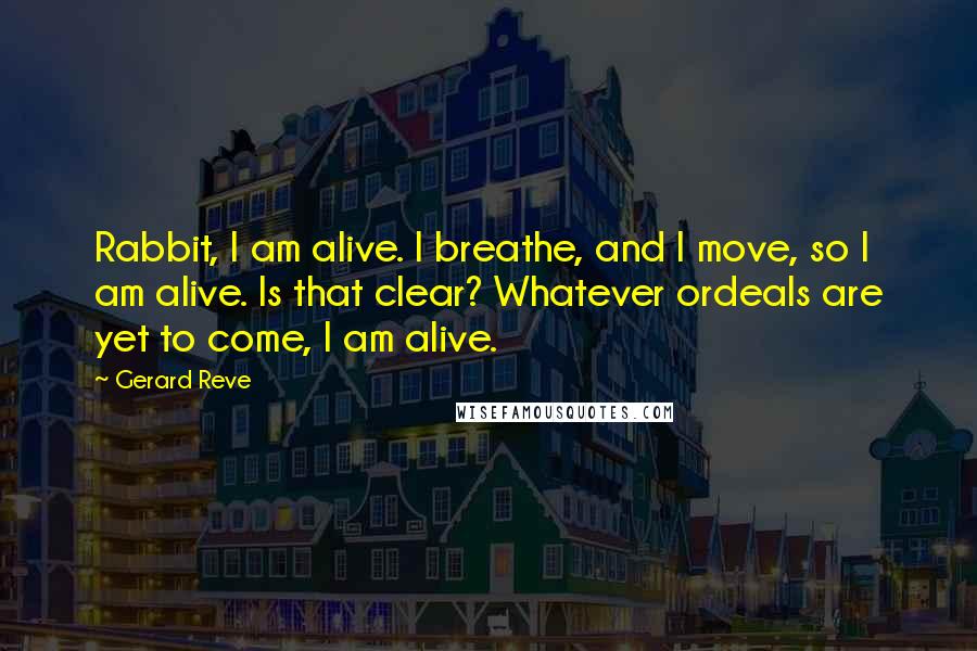 Gerard Reve quotes: Rabbit, I am alive. I breathe, and I move, so I am alive. Is that clear? Whatever ordeals are yet to come, I am alive.