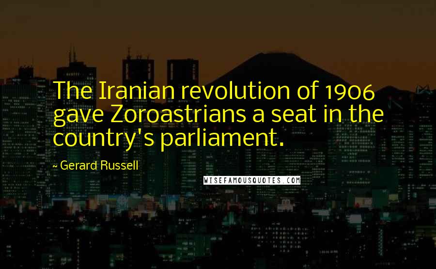 Gerard Russell quotes: The Iranian revolution of 1906 gave Zoroastrians a seat in the country's parliament.