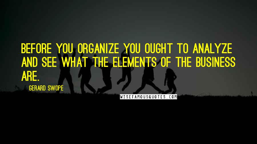 Gerard Swope quotes: Before you organize you ought to analyze and see what the elements of the business are.