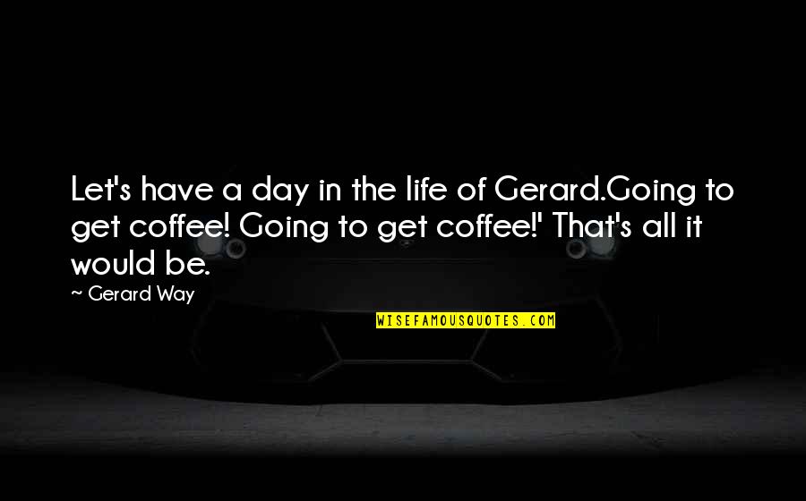 Gerard Way Life Quotes By Gerard Way: Let's have a day in the life of