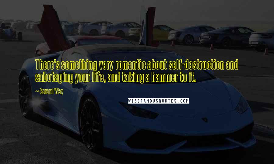 Gerard Way quotes: There's something very romantic about self-destruction and sabotaging your life, and taking a hammer to it.