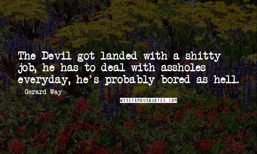 Gerard Way quotes: The Devil got landed with a shitty job, he has to deal with assholes everyday, he's probably bored as hell. Gerard Way quotes: The Devil got landed with a shitty job, he has to deal with assholes everyday, he's probably bored as hell.