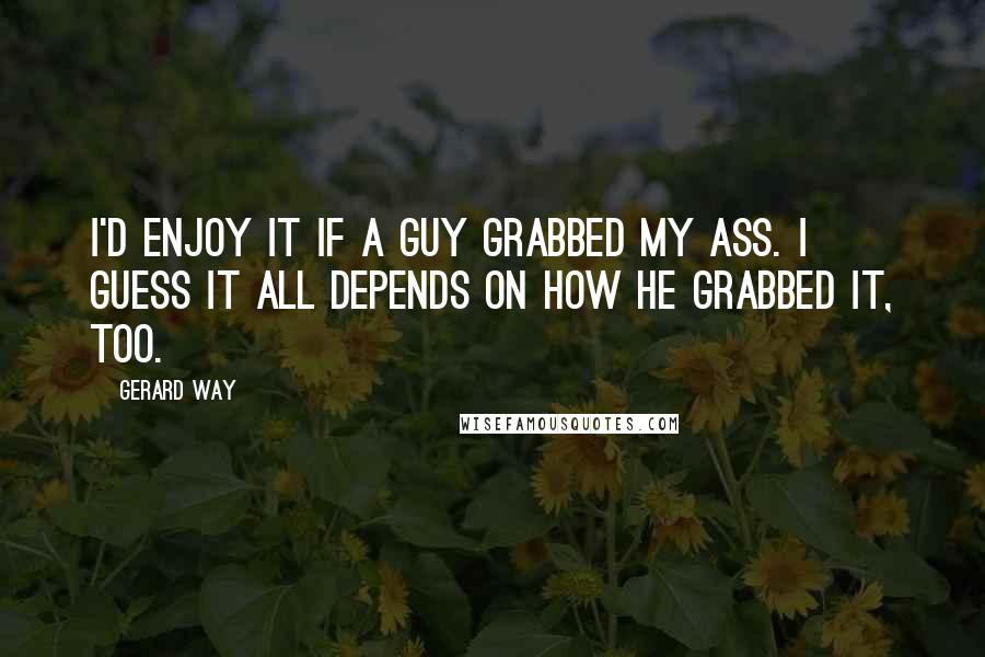 Gerard Way quotes: I'd enjoy it if a guy grabbed my ass. I guess it all depends on how he grabbed it, too.