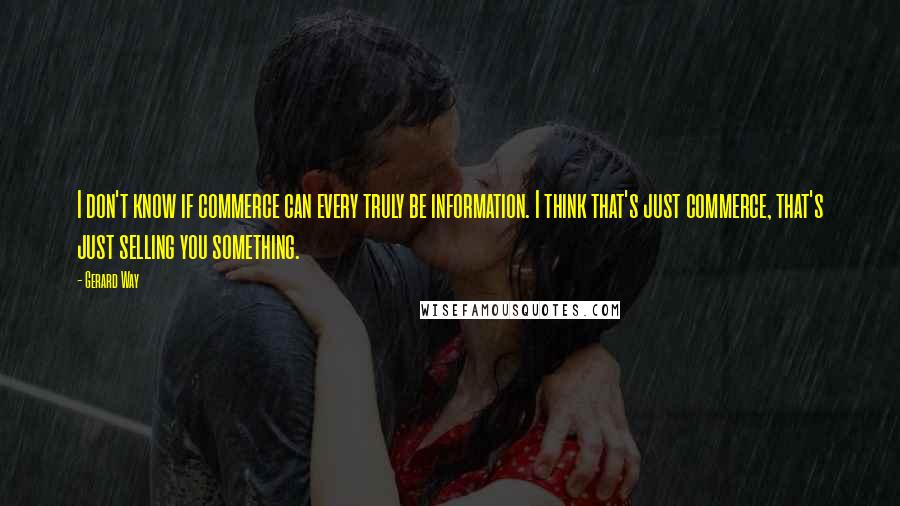 Gerard Way quotes: I don't know if commerce can every truly be information. I think that's just commerce, that's just selling you something. Gerard Way quotes: I don't know if commerce can every truly be information. I think that's just commerce, that's just selling you something.