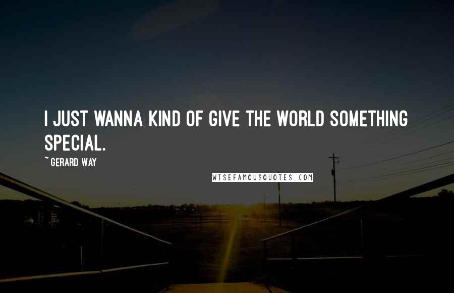 Gerard Way quotes: I just wanna kind of give the world something special.