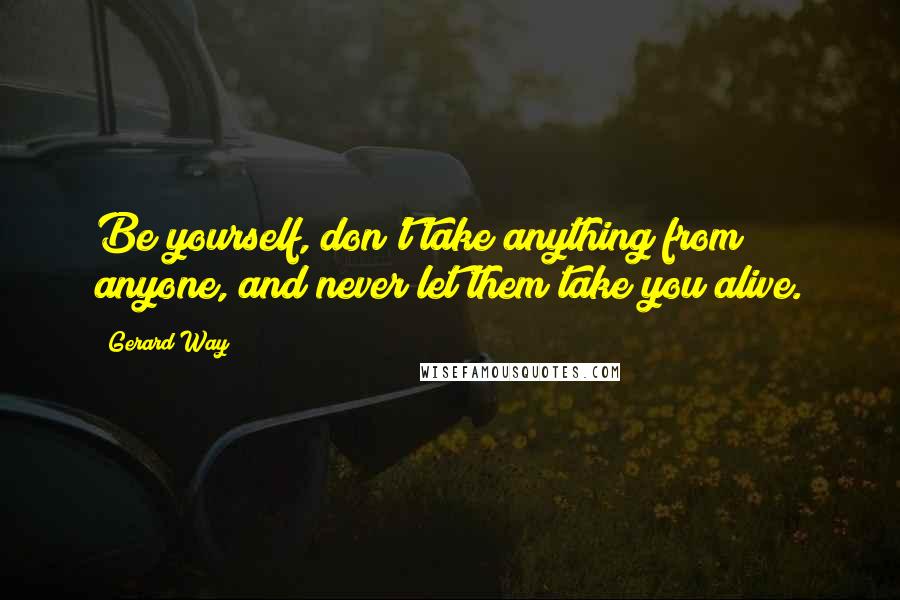 Gerard Way quotes: Be yourself, don't take anything from anyone, and never let them take you alive.