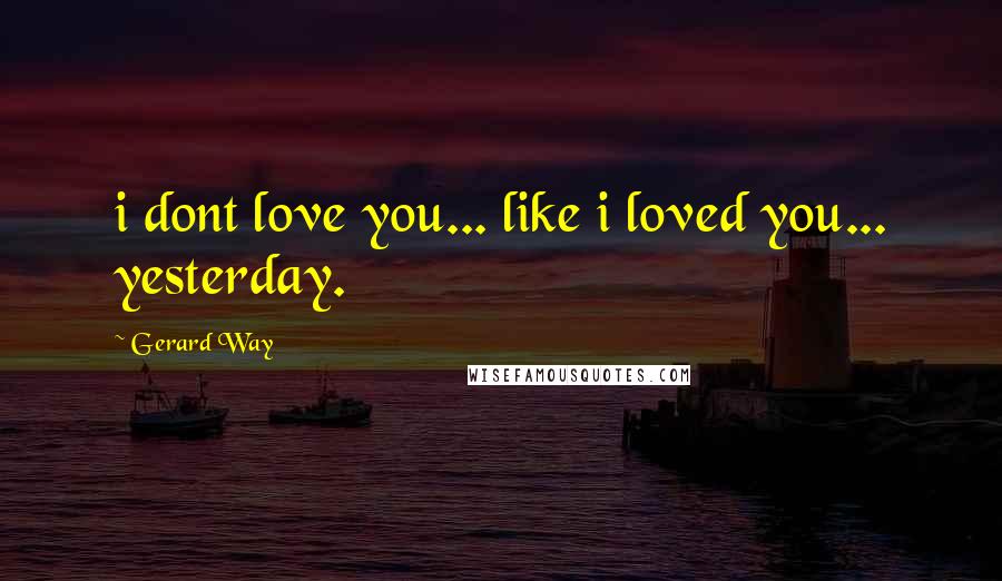 Gerard Way quotes: i dont love you... like i loved you... yesterday.