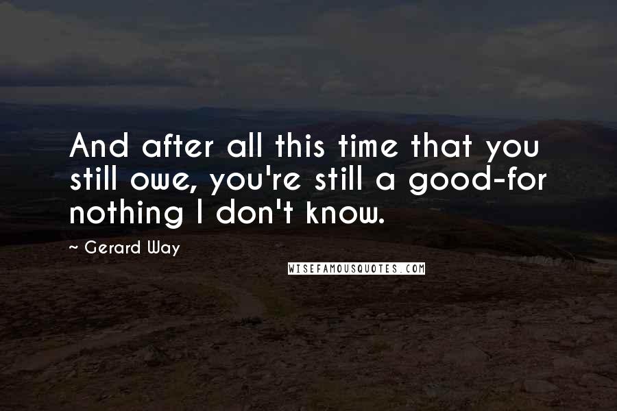 Gerard Way quotes: And after all this time that you still owe, you're still a good-for nothing I don't know.