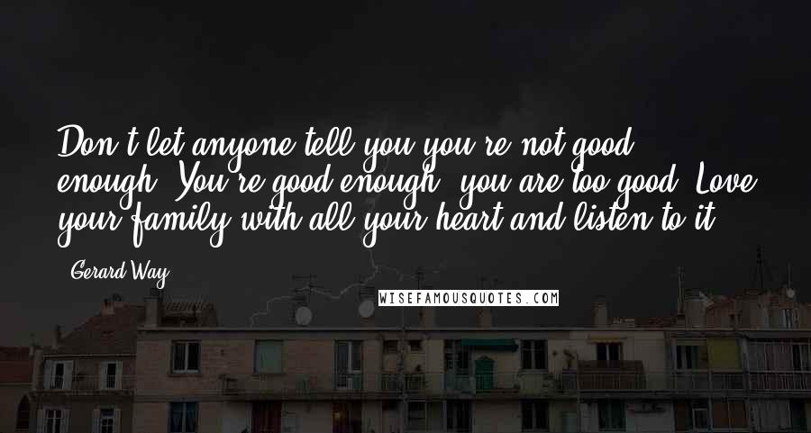 Gerard Way quotes: Don't let anyone tell you you're not good enough. You're good enough, you are too good. Love your family with all your heart and listen to it.