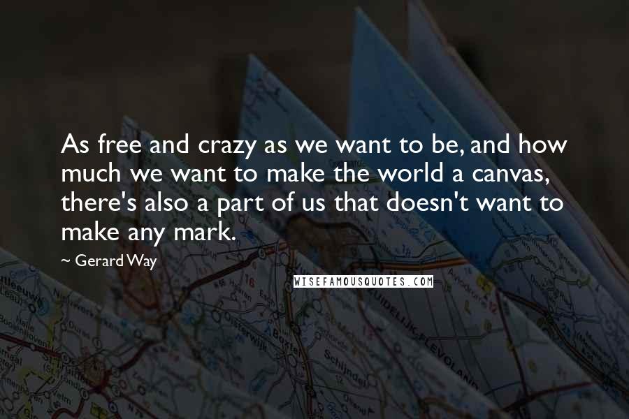Gerard Way quotes: As free and crazy as we want to be, and how much we want to make the world a canvas, there's also a part of us that doesn't want to Gerard Way quotes: As free and crazy as we want to be, and how much we want to make the world a canvas, there's also a part of us that doesn't want to
