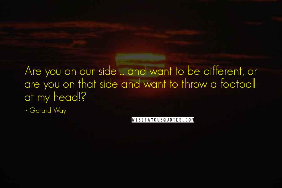 Gerard Way quotes: Are you on our side ... and want to be different, or are you on that side and want to throw a football at my head!? Gerard Way quotes: Are you on our side ... and want to be different, or are you on that side and want to throw a football at my head!?