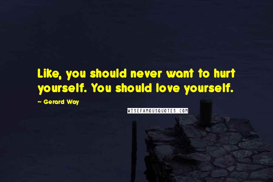 Gerard Way quotes: Like, you should never want to hurt yourself. You should love yourself.