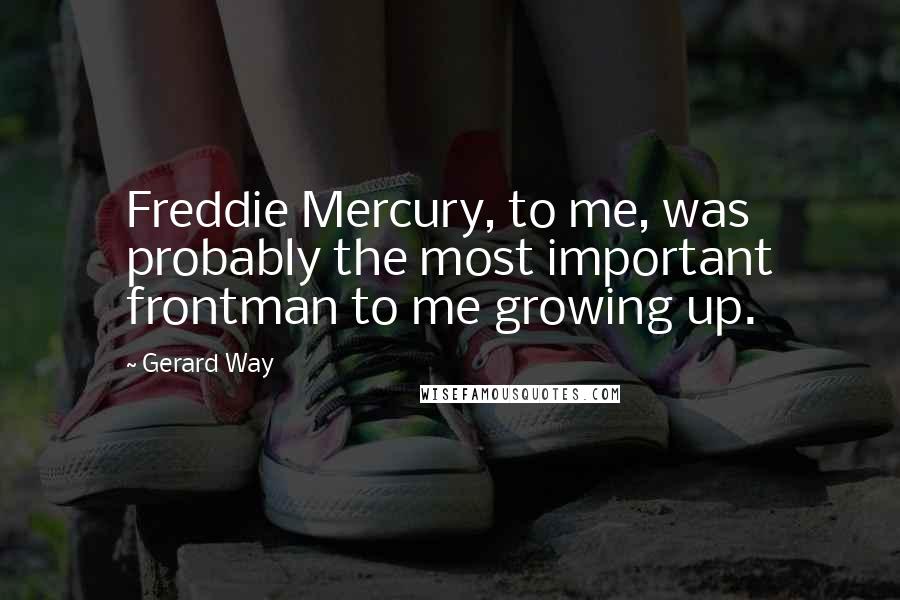 Gerard Way quotes: Freddie Mercury, to me, was probably the most important frontman to me growing up.