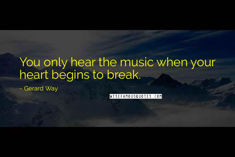 Gerard Way quotes: You only hear the music when your heart begins to break.