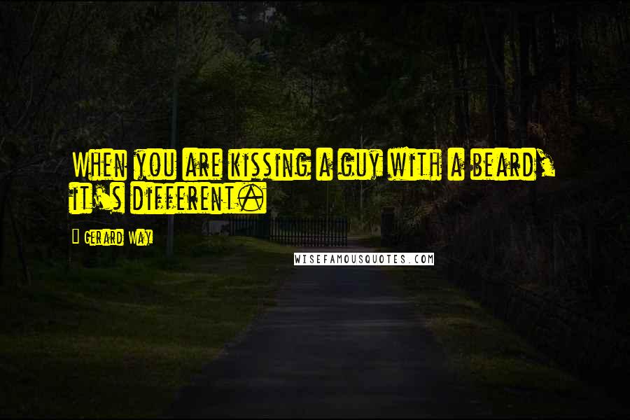 Gerard Way quotes: When you are kissing a guy with a beard, it's different.