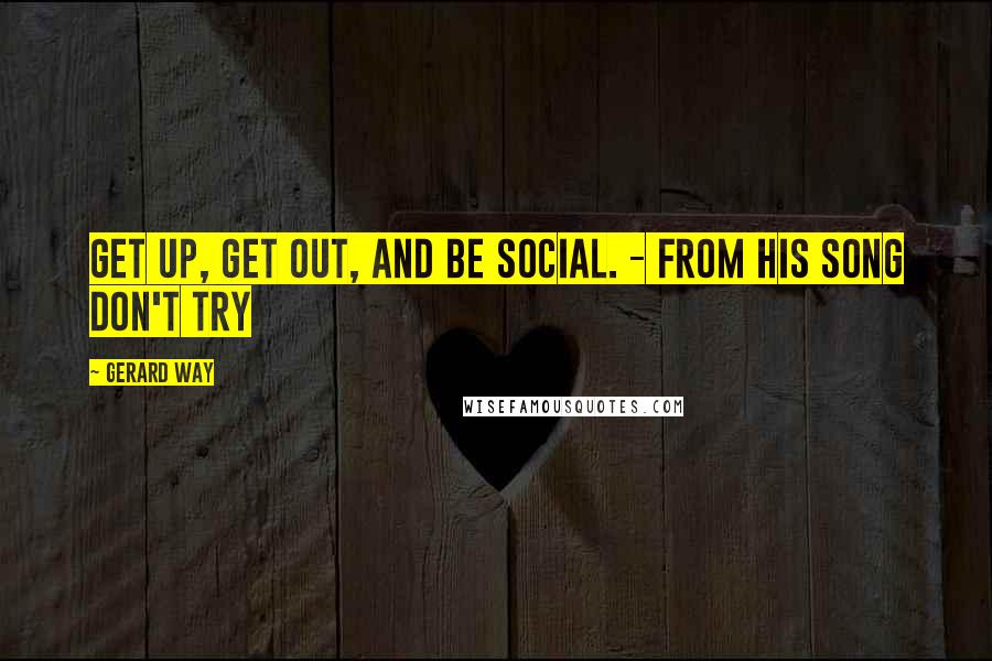 Gerard Way quotes: Get up, get out, and be social. - from his song Don't try