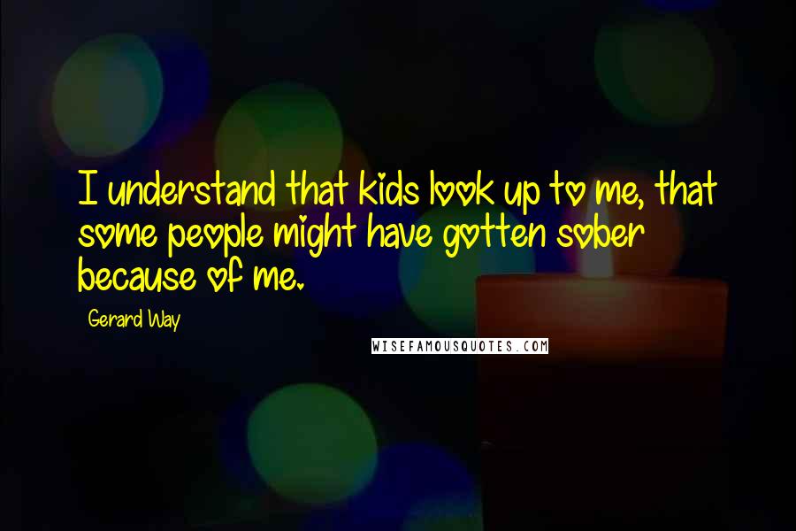 Gerard Way quotes: I understand that kids look up to me, that some people might have gotten sober because of me.