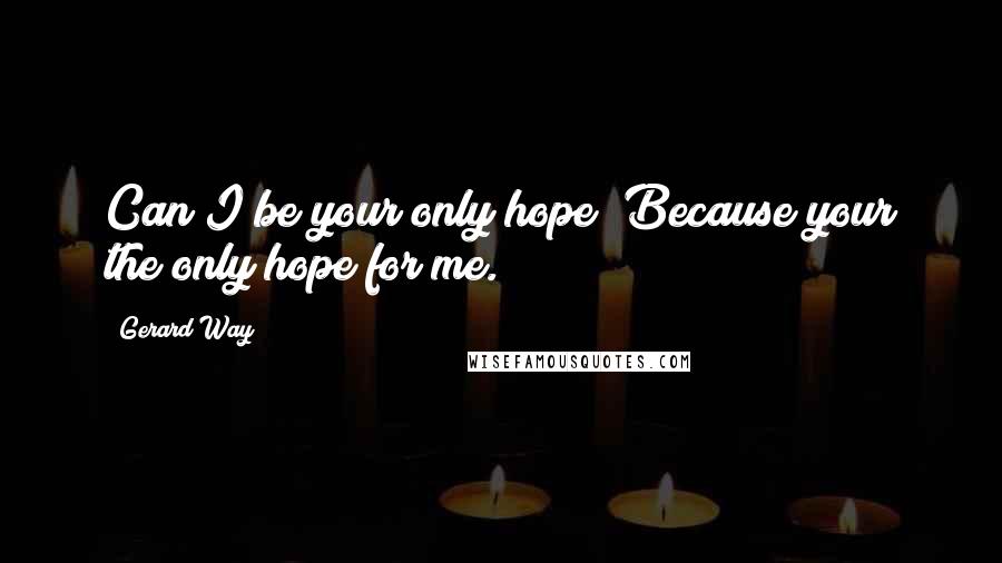 Gerard Way quotes: Can I be your only hope? Because your the only hope for me.