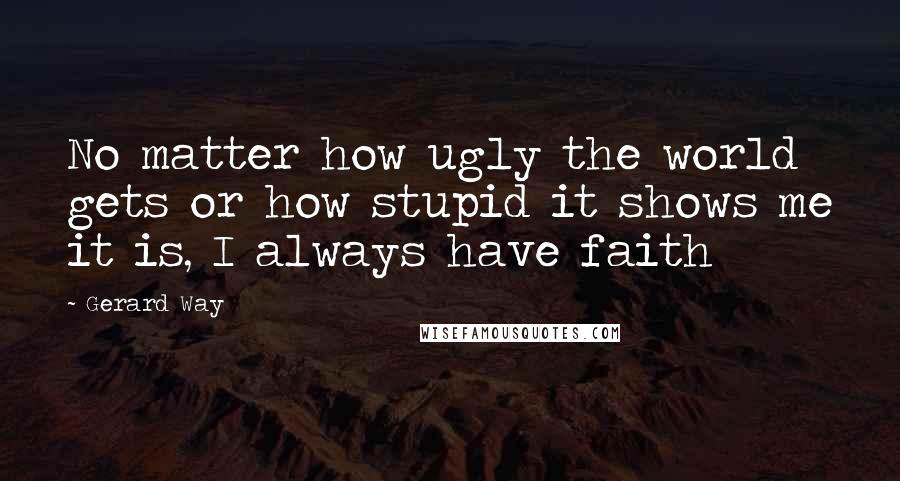 Gerard Way quotes: No matter how ugly the world gets or how stupid it shows me it is, I always have faith
