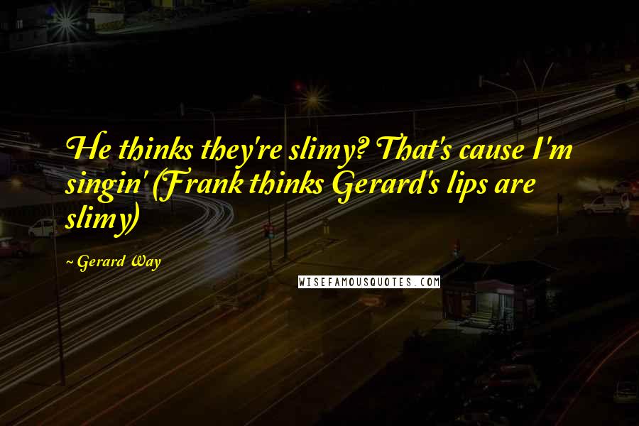 Gerard Way quotes: He thinks they're slimy? That's cause I'm singin' (Frank thinks Gerard's lips are slimy)