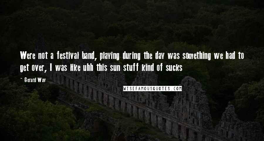 Gerard Way quotes: Were not a festival band, playing during the day was something we had to get over, I was like uhh this sun stuff kind of sucks Gerard Way quotes: Were not a festival band, playing during the day was something we had to get over, I was like uhh this sun stuff kind of sucks