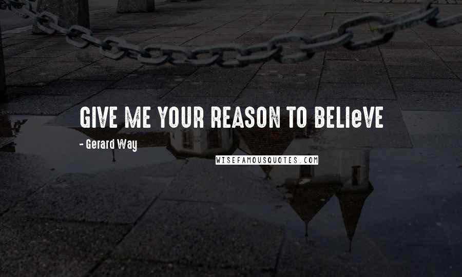 Gerard Way quotes: GIVE ME YOUR REASON TO BELIeVE