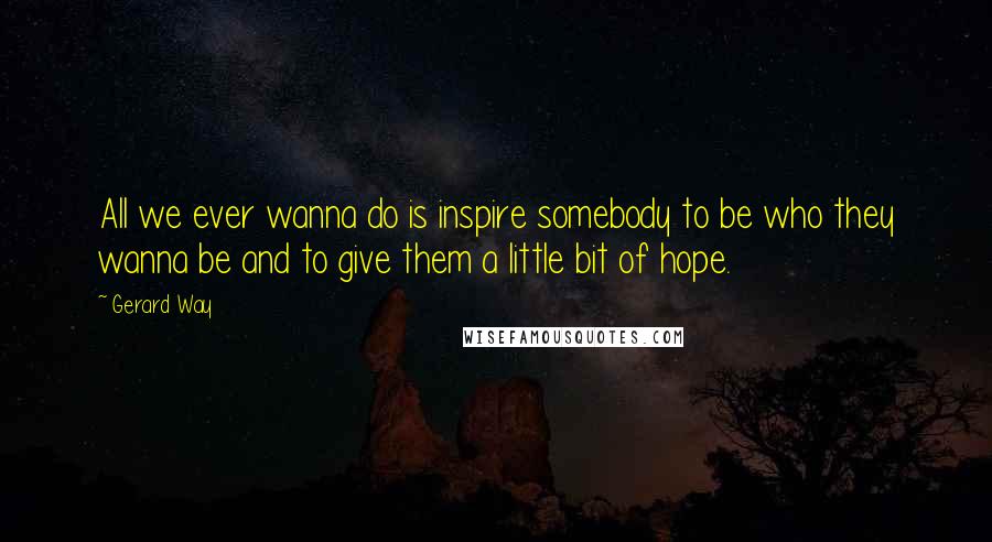 Gerard Way quotes: All we ever wanna do is inspire somebody to be who they wanna be and to give them a little bit of hope. Gerard Way quotes: All we ever wanna do is inspire somebody to be who they wanna be and to give them a little bit of hope.