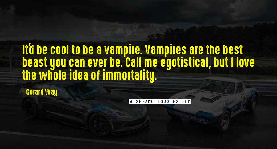 Gerard Way quotes: It'd be cool to be a vampire. Vampires are the best beast you can ever be. Call me egotistical, but I love the whole idea of immortality. Gerard Way quotes: It'd be cool to be a vampire. Vampires are the best beast you can ever be. Call me egotistical, but I love the whole idea of immortality.