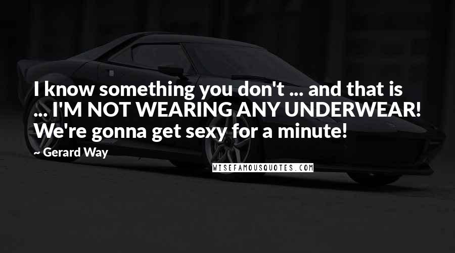 Gerard Way quotes: I know something you don't ... and that is ... I'M NOT WEARING ANY UNDERWEAR! We're gonna get sexy for a minute! Gerard Way quotes: I know something you don't ... and that is ... I'M NOT WEARING ANY UNDERWEAR! We're gonna get sexy for a minute!
