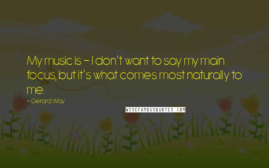 Gerard Way quotes: My music is - I don't want to say my main focus, but it's what comes most naturally to me.