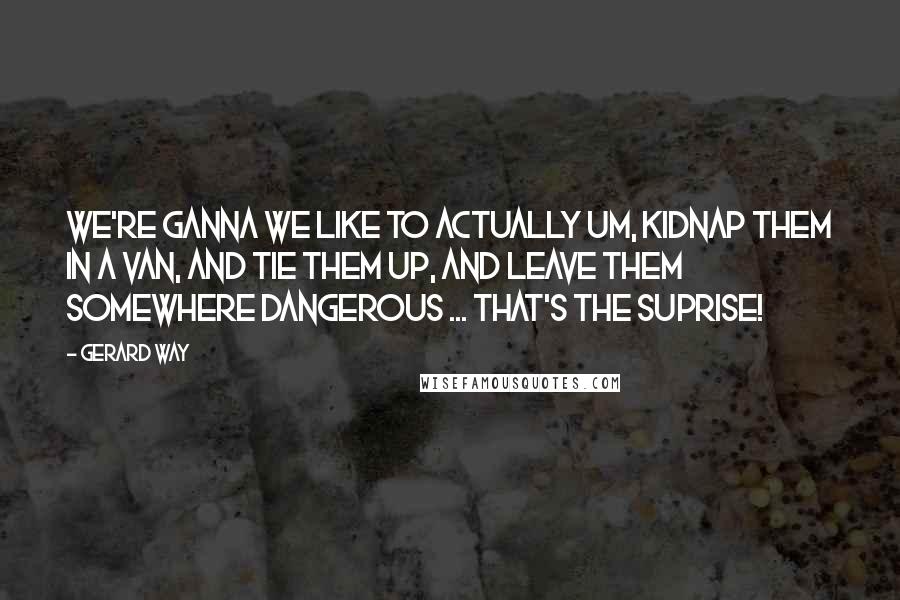 Gerard Way quotes: We're ganna we like to actually um, kidnap them in a van, and tie them up, and leave them somewhere dangerous ... that's the SUPRISE!