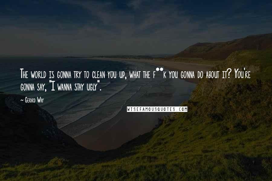 Gerard Way quotes: The world is gonna try to clean you up, what the f**k you gonna do about it? You're gonna say, "I wanna stay ugly".