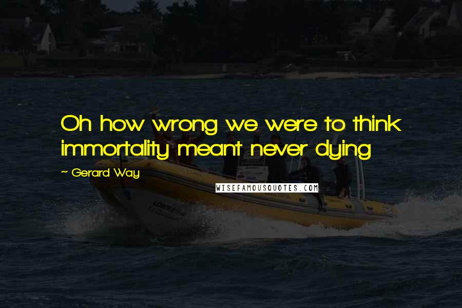 Gerard Way quotes: Oh how wrong we were to think immortality meant never dying