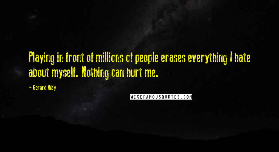 Gerard Way quotes: Playing in front of millions of people erases everything I hate about myself. Nothing can hurt me.