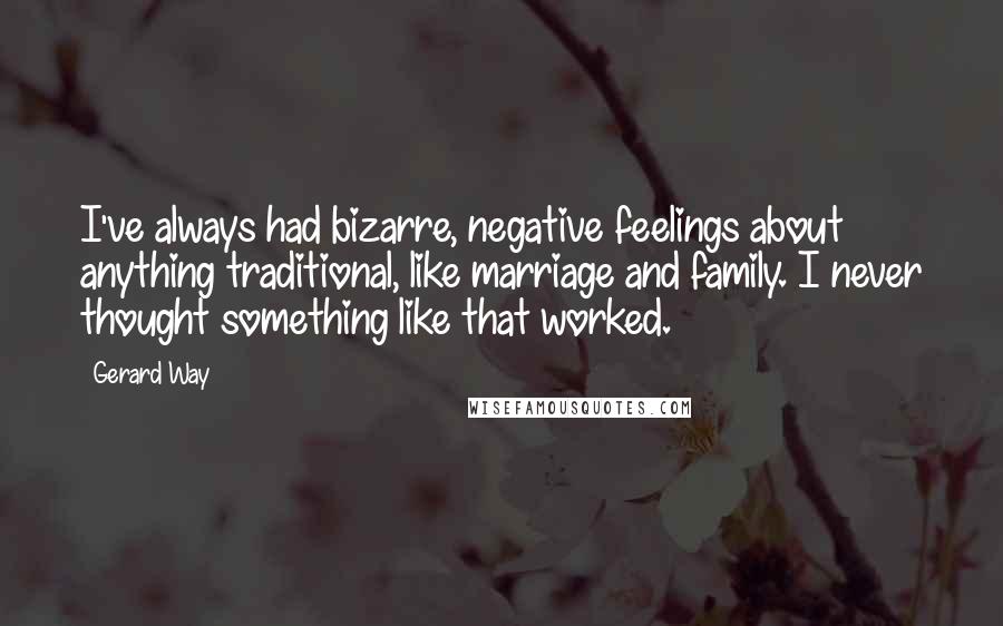 Gerard Way quotes: I've always had bizarre, negative feelings about anything traditional, like marriage and family. I never thought something like that worked. Gerard Way quotes: I've always had bizarre, negative feelings about anything traditional, like marriage and family. I never thought something like that worked.