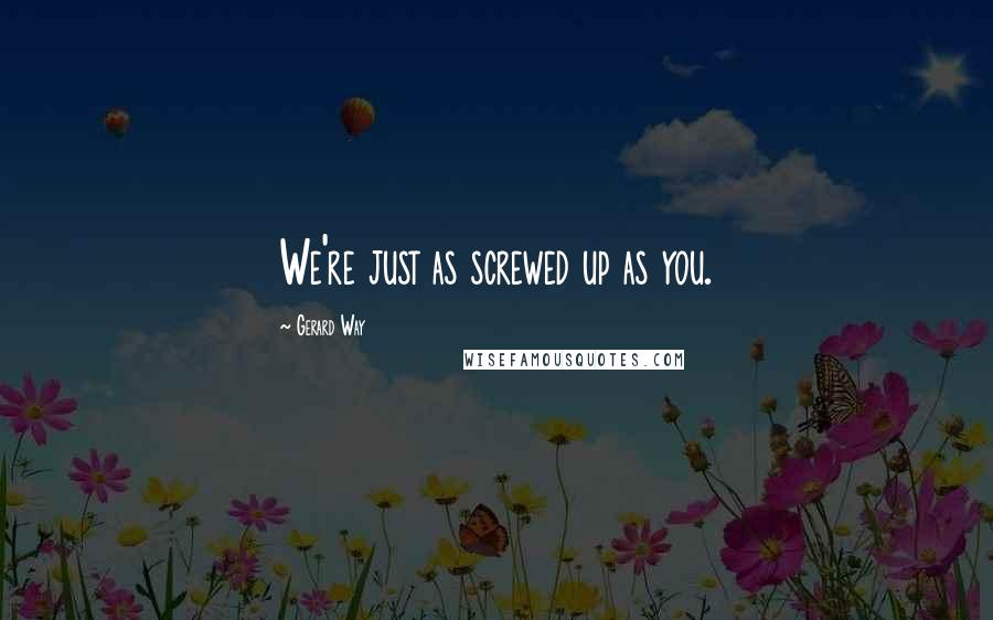 Gerard Way quotes: We're just as screwed up as you.