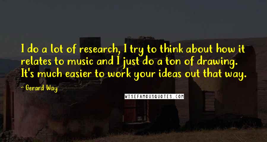 Gerard Way quotes: I do a lot of research, I try to think about how it relates to music and I just do a ton of drawing. It's much easier to work your