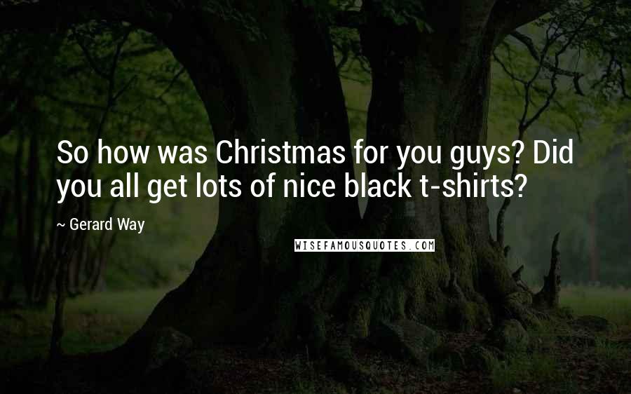 Gerard Way quotes: So how was Christmas for you guys? Did you all get lots of nice black t-shirts?