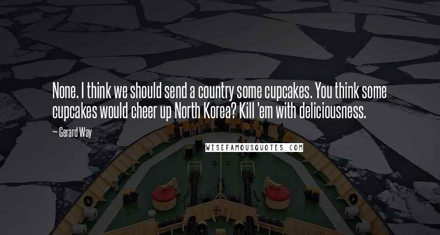 Gerard Way quotes: None. I think we should send a country some cupcakes. You think some cupcakes would cheer up North Korea? Kill 'em with deliciousness.