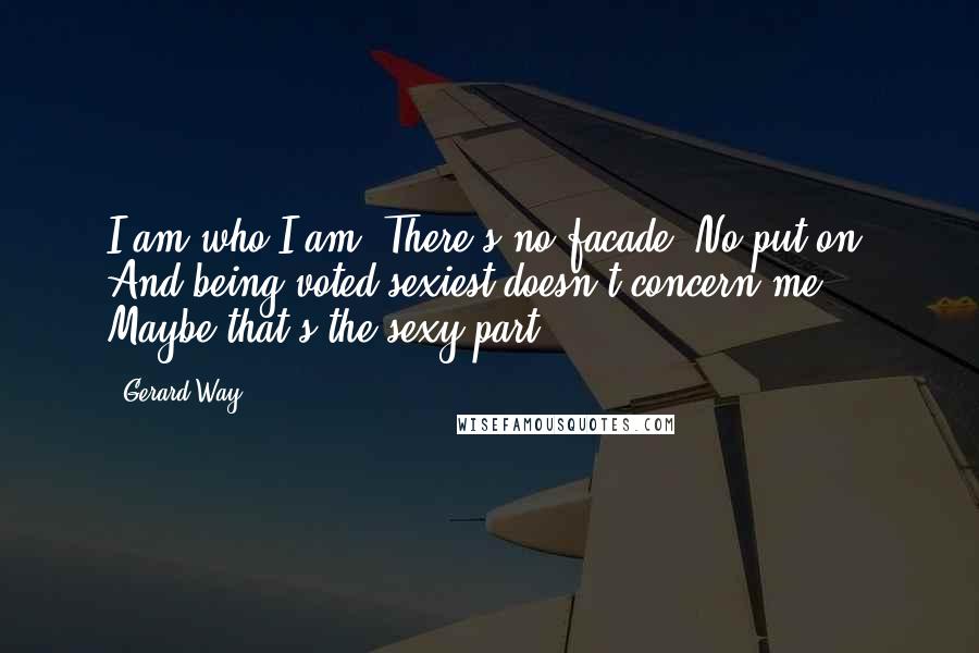 Gerard Way quotes: I am who I am. There's no facade. No put-on. And being voted sexiest doesn't concern me. Maybe that's the sexy part. Gerard Way quotes: I am who I am. There's no facade. No put-on. And being voted sexiest doesn't concern me. Maybe that's the sexy part.
