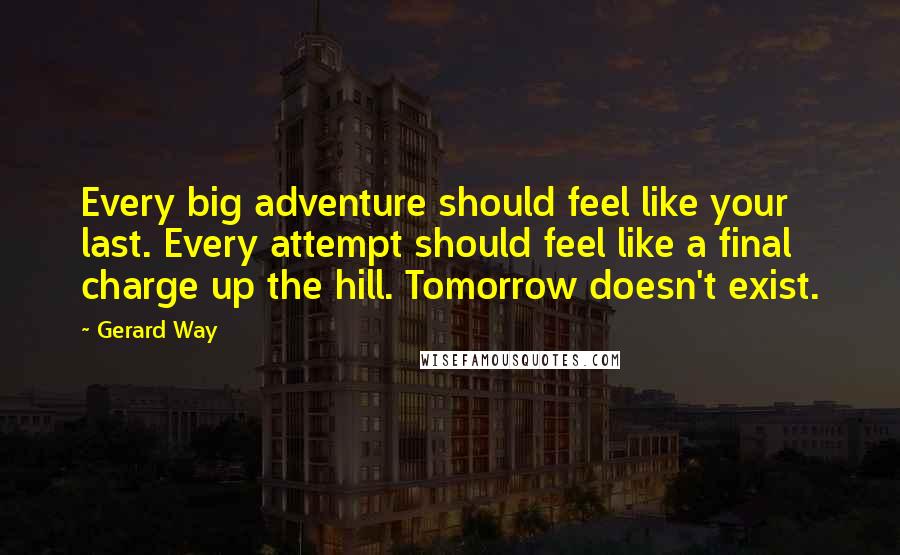Gerard Way quotes: Every big adventure should feel like your last. Every attempt should feel like a final charge up the hill. Tomorrow doesn't exist. Gerard Way quotes: Every big adventure should feel like your last. Every attempt should feel like a final charge up the hill. Tomorrow doesn't exist.