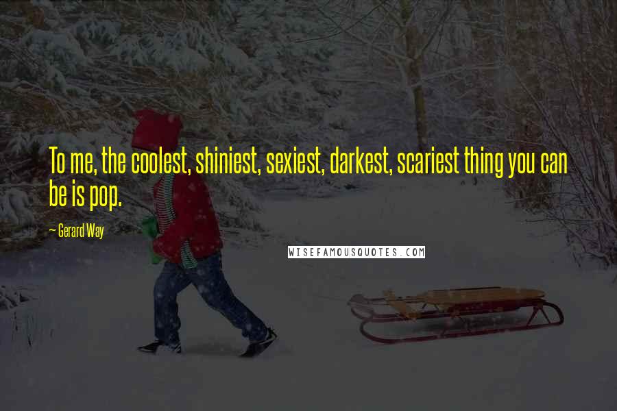 Gerard Way quotes: To me, the coolest, shiniest, sexiest, darkest, scariest thing you can be is pop.