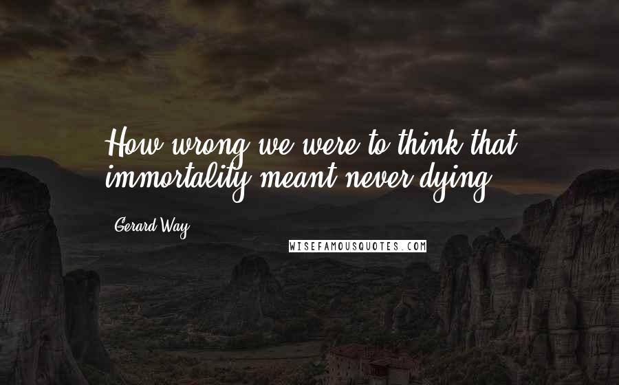 Gerard Way quotes: How wrong we were to think that immortality meant never dying.