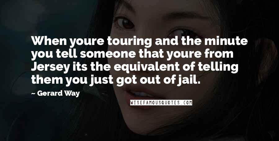 Gerard Way quotes: When youre touring and the minute you tell someone that youre from Jersey its the equivalent of telling them you just got out of jail.