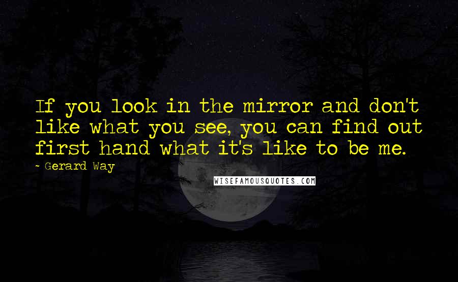 Gerard Way quotes: If you look in the mirror and don't like what you see, you can find out first hand what it's like to be me. Gerard Way quotes: If you look in the mirror and don't like what you see, you can find out first hand what it's like to be me.