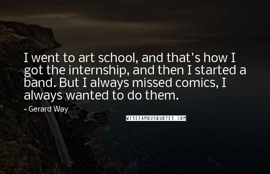 Gerard Way quotes: I went to art school, and that's how I got the internship, and then I started a band. But I always missed comics, I always wanted to do them.