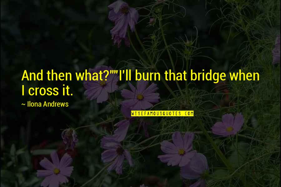 Gerard Way Red Quotes By Ilona Andrews: And then what?""I'll burn that bridge when I Gerard Way Red Quotes By Ilona Andrews: And then what?""I'll burn that bridge when I