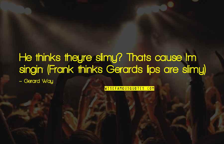 Gerard's Quotes By Gerard Way: He thinks they're slimy? That's cause I'm singin'