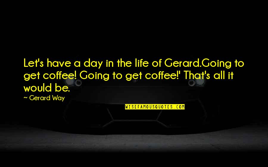 Gerard's Quotes By Gerard Way: Let's have a day in the life of